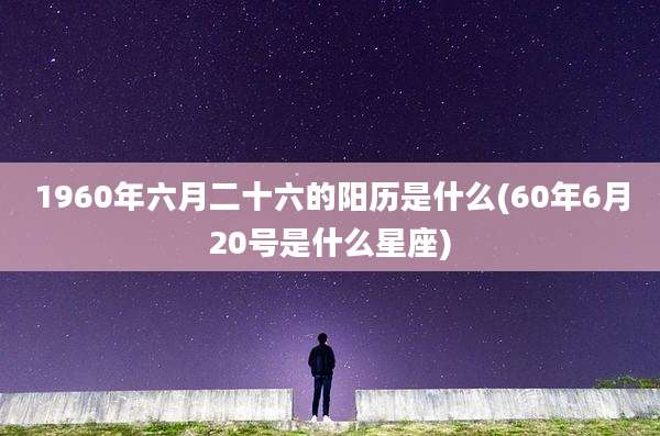 1960年六月二十六的阳历是什么(60年6月20号是什么星座)