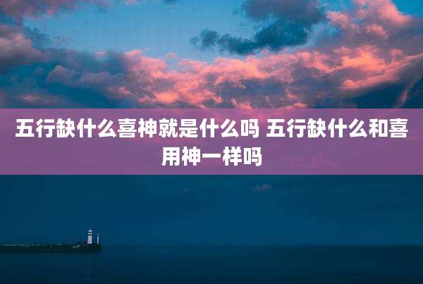 五行缺什么喜神就是什么吗 五行缺什么和喜用神一样吗