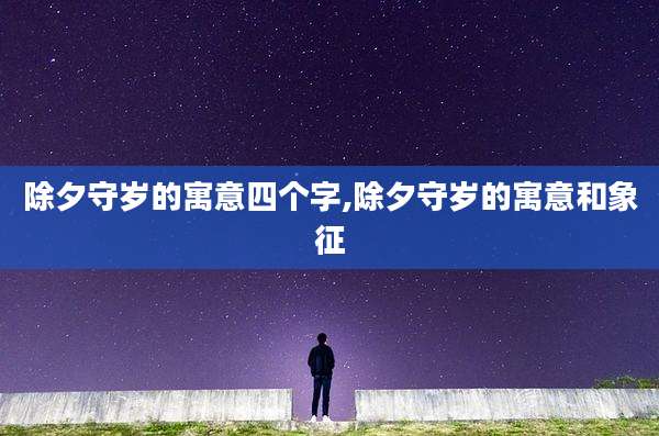 除夕守岁的寓意四个字,除夕守岁的寓意和象征