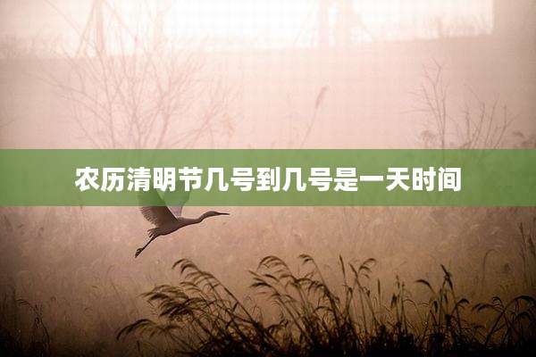 农历清明节几号到几号是一天时间