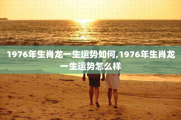 1976年生肖龙一生运势如何,1976年生肖龙一生运势怎么样