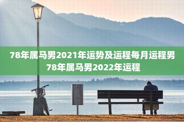 78年属马男2021年运势及运程每月运程男 78年属马男2022年运程