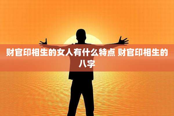 财官印相生的女人有什么特点 财官印相生的八字