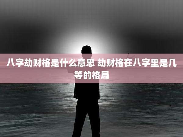 八字劫财格是什么意思 劫财格在八字里是几等的格局