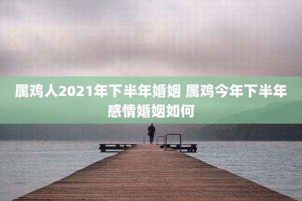 属鸡人2021年下半年婚姻 属鸡今年下半年感情婚姻如何