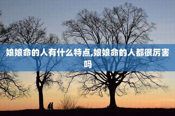 娘娘命的人有什么特点,娘娘命的人都很厉害吗