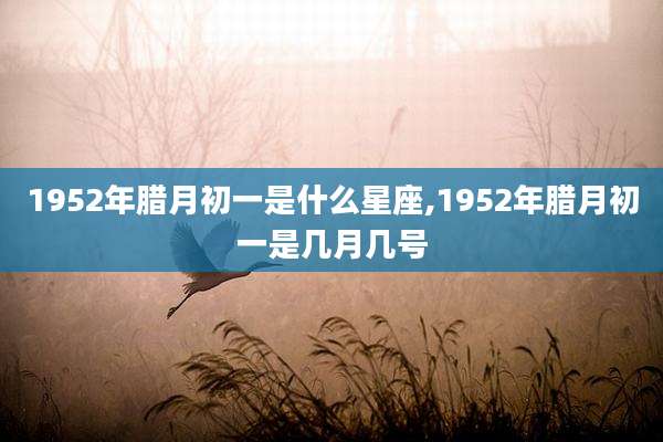 1952年腊月初一是什么星座,1952年腊月初一是几月几号