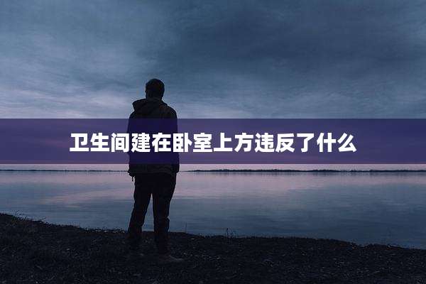 卫生间建在卧室上方违反了什么