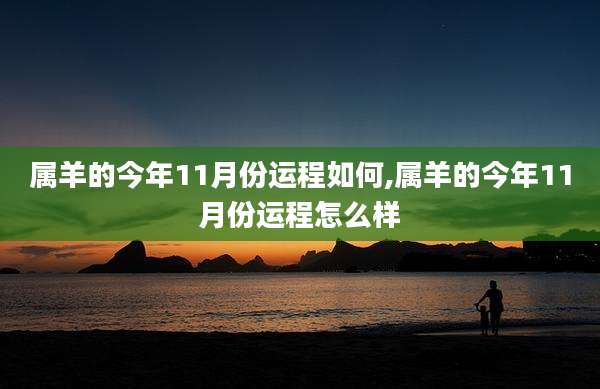 属羊的今年11月份运程如何,属羊的今年11月份运程怎么样