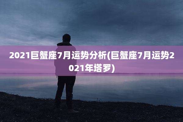 2021巨蟹座7月运势分析(巨蟹座7月运势2021年塔罗)