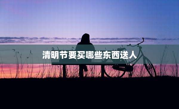 清明节要买哪些东西送人
