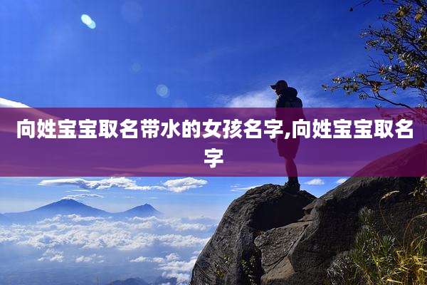 向姓宝宝取名带水的女孩名字,向姓宝宝取名字