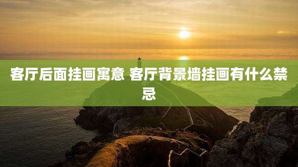 客厅后面挂画寓意 客厅背景墙挂画有什么禁忌