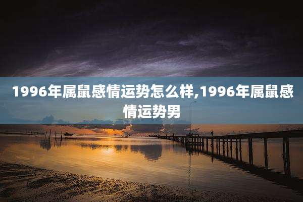 1996年属鼠感情运势怎么样,1996年属鼠感情运势男