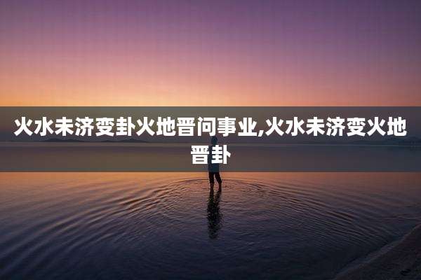 火水未济变卦火地晋问事业,火水未济变火地晋卦