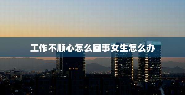 工作不顺心怎么回事女生怎么办