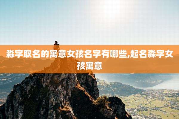 淼字取名的寓意女孩名字有哪些,起名淼字女孩寓意