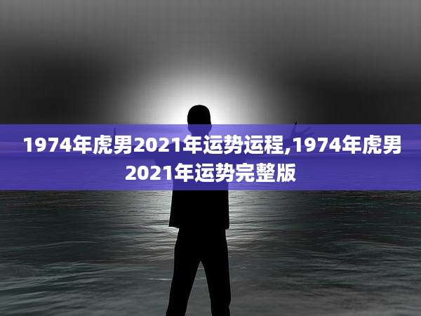 1974年虎男2021年运势运程,1974年虎男2021年运势完整版