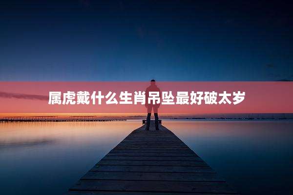 属虎戴什么生肖吊坠最好破太岁