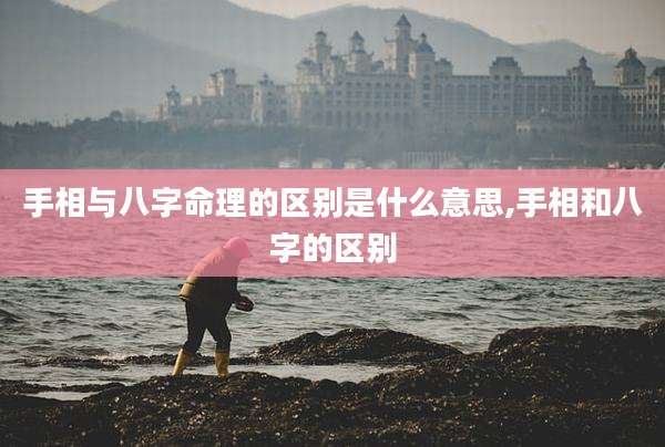 手相与八字命理的区别是什么意思,手相和八字的区别