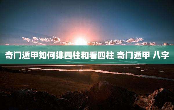 奇门遁甲如何排四柱和看四柱 奇门遁甲 八字