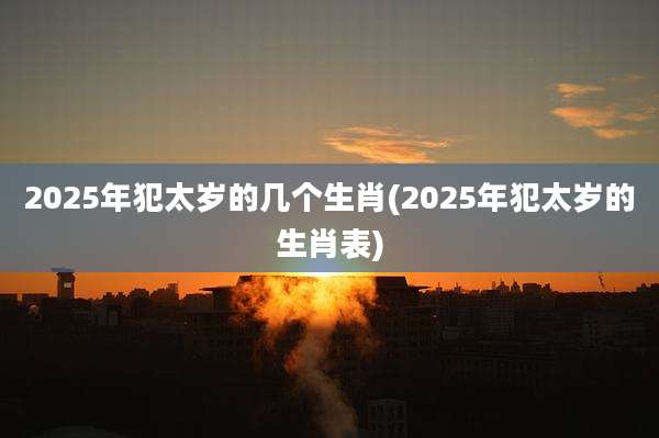 2025年犯太岁的几个生肖(2025年犯太岁的生肖表)