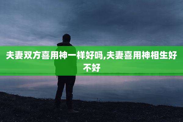 夫妻双方喜用神一样好吗,夫妻喜用神相生好不好