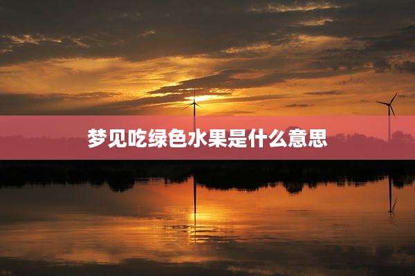 梦见吃绿色水果是什么意思