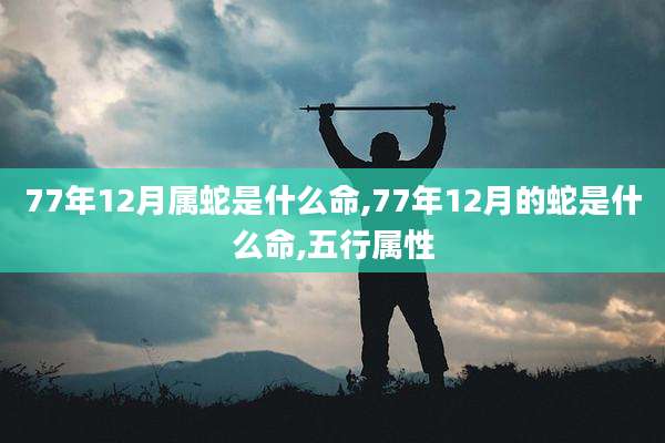 77年12月属蛇是什么命,77年12月的蛇是什么命,五行属性