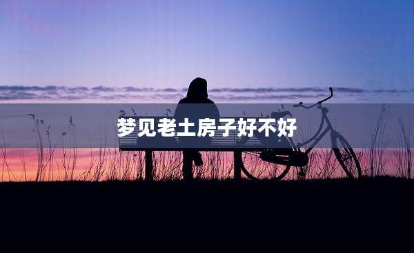 梦见老土房子好不好