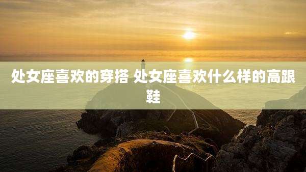处女座喜欢的穿搭 处女座喜欢什么样的高跟鞋