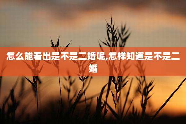 怎么能看出是不是二婚呢,怎样知道是不是二婚