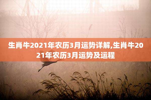 生肖牛2021年农历3月运势详解,生肖牛2021年农历3月运势及运程