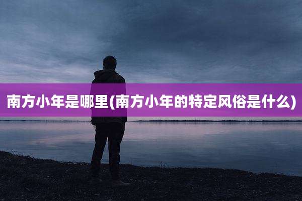 南方小年是哪里(南方小年的特定风俗是什么)