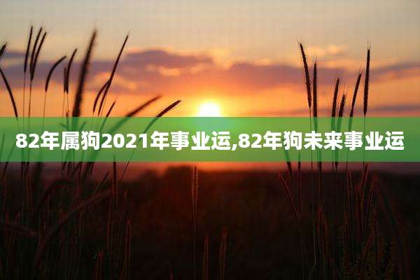 82年属狗2021年事业运,82年狗未来事业运