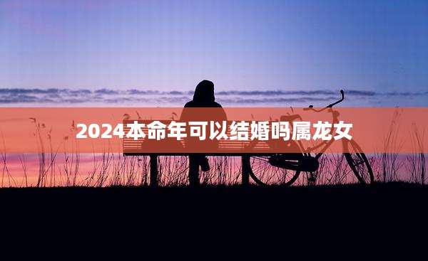2024本命年可以结婚吗属龙女