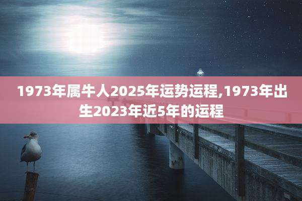 1973年属牛人2025年运势运程,1973年出生2023年近5年的运程