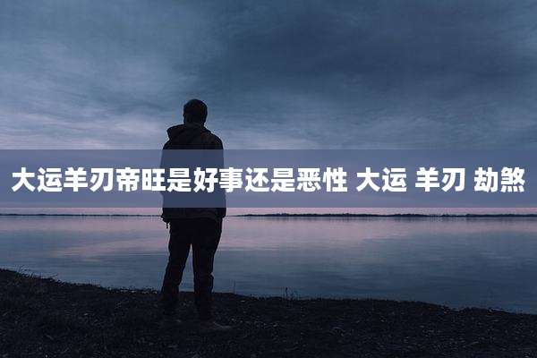 大运羊刃帝旺是好事还是恶性 大运 羊刃 劫煞