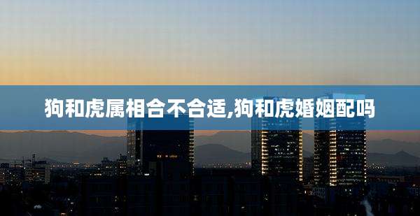 狗和虎属相合不合适,狗和虎婚姻配吗