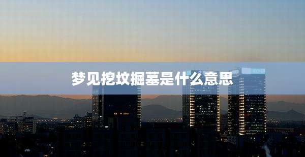 梦见挖坟掘墓是什么意思