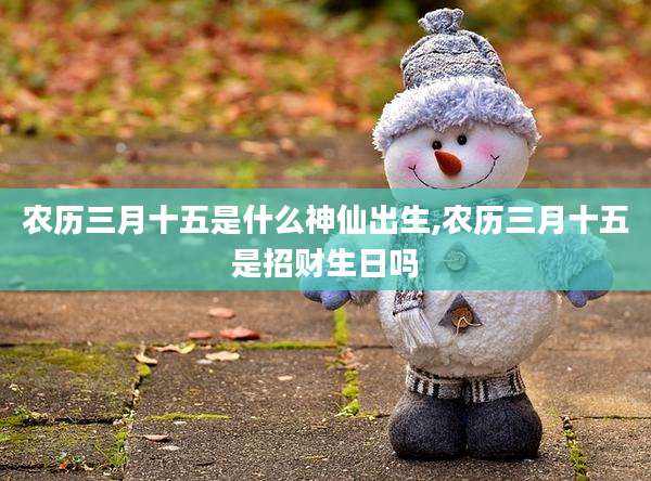 农历三月十五是什么神仙出生,农历三月十五是招财生日吗
