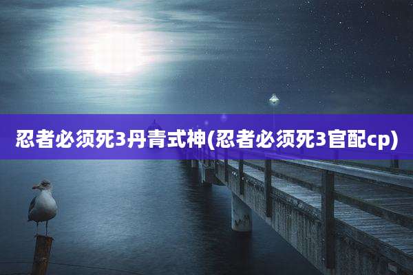 忍者必须死3丹青式神(忍者必须死3官配cp)