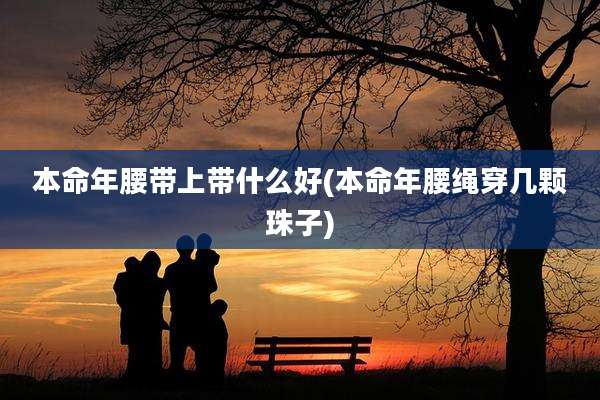 本命年腰带上带什么好(本命年腰绳穿几颗珠子)