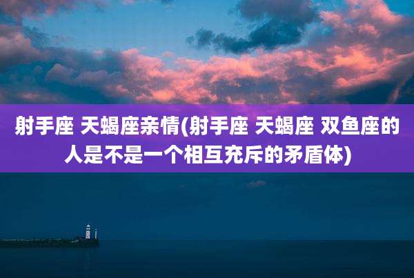 射手座 天蝎座亲情(射手座 天蝎座 双鱼座的人是不是一个相互充斥的矛盾体)