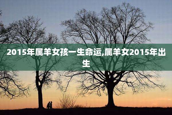 2015年属羊女孩一生命运,属羊女2015年出生