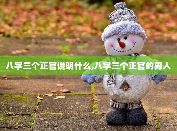 八字三个正官说明什么,八字三个正官的男人