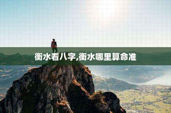 衡水看八字,衡水哪里算命准