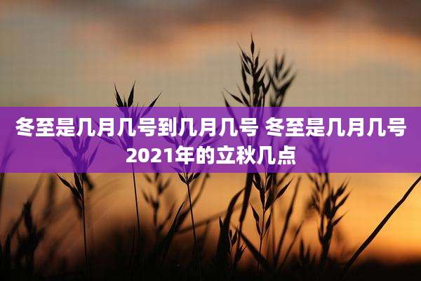 冬至是几月几号到几月几号 冬至是几月几号2021年的立秋几点
