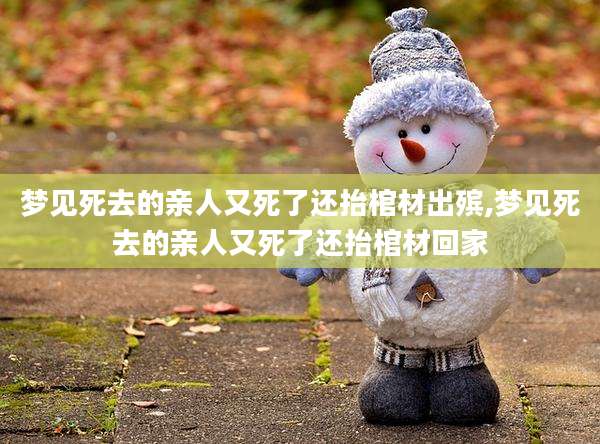 梦见死去的亲人又死了还抬棺材出殡,梦见死去的亲人又死了还抬棺材回家