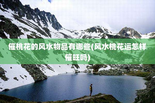 催桃花的风水物品有哪些(风水桃花运怎样催旺吗)